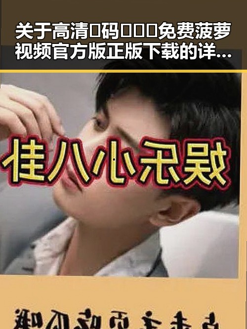 关于高清🈚码🔞❌♋免费菠萝视频官方版正版下载的详细介绍