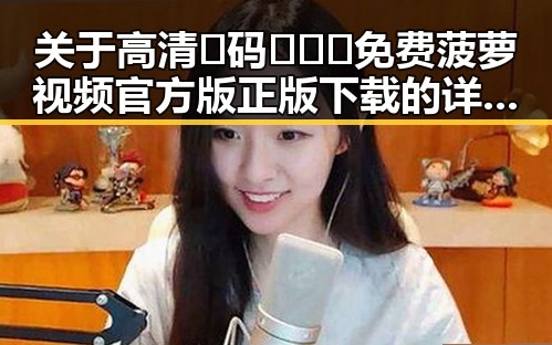 关于高清🈚码🔞❌♋免费菠萝视频官方版正版下载的详细介绍