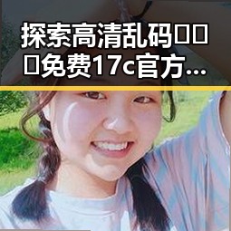 探索高清乱码🔞❌♋免费17c官方版：现状与发展