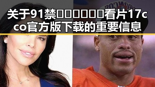 关于91禁🍆🍑🔞❌❌❌看片17cco官方版下载的重要信息
