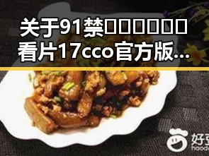 关于91禁🍆🍑🔞❌❌❌看片17cco官方版下载的重要信息
