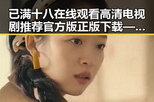 已满十八在线观看高清电视剧推荐官方版正版下载——遂宁市的最新影视资源指南