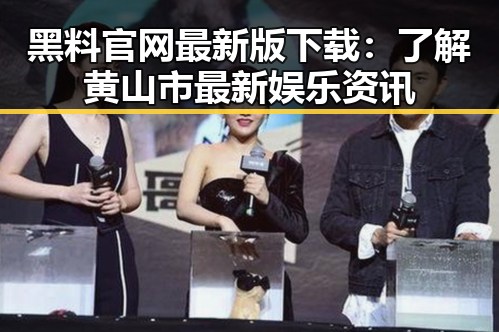 黑料 官网最新版下载：了解黄山市最新娱乐资讯