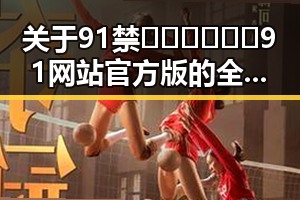关于91禁🍆🍑🔞❌❌❌91网站官方版的全面解析