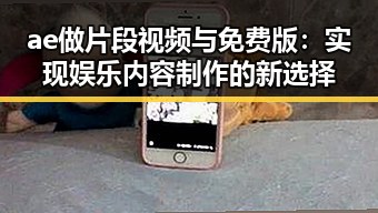 ae做片段视频与免费版：实现娱乐内容制作的新选择