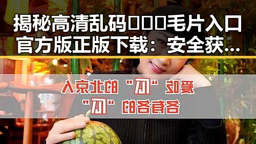 揭秘高清乱码🔞❌♋毛片入口官方版正版下载:安全获取的最佳途径