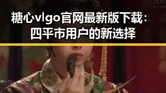 糖心vlgo官网最新版下载：四平市用户的新选择