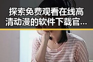探索免费观看在线高清动漫的软件下载官方版下载的最新途径