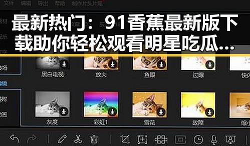 最新热门：91香蕉最新版下载助你轻松观看明星吃瓜双人视频