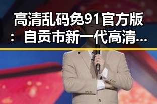 高清乱码免91官方版：自贡市新一代高清体验的代表