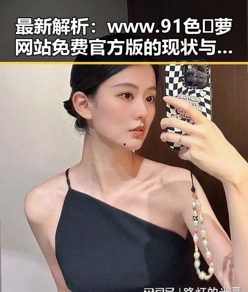 最新解析：www.91色😍萝网站免费官方版的现状与发展