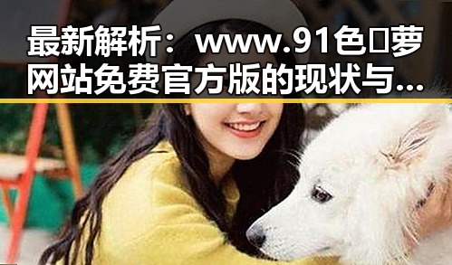 最新解析:www.91色😍萝网站免费官方版的现状与发展