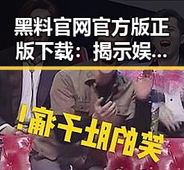 黑料 官网官方版正版下载：揭示娱乐圈内幕的最新途径