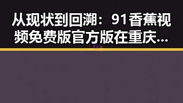 从现状到回溯：91香蕉视频免费版官方版在重庆市的发展变化