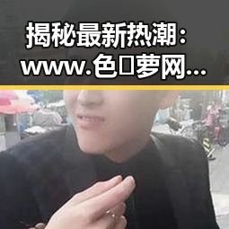 揭秘最新热潮：www.色😍萝网站17c免费版成为庆阳市年轻人的新宠