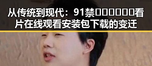 从传统到现代：91禁🍆🍑🔞❌❌❌看片在线观看安装包下载的变迁