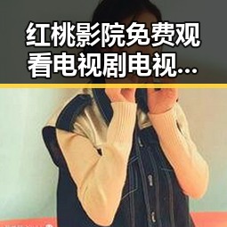 红桃影院免费观看电视剧电视剧高清与免费版：三明市观众的最新选择
