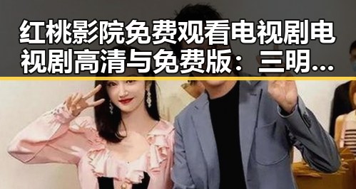 红桃影院免费观看电视剧电视剧高清与免费版：三明市观众的最新选择