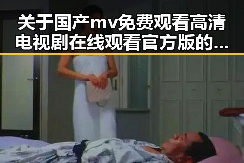 关于国产mv免费观看高清电视剧在线观看官方版的深度解析