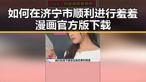 如何在济宁市顺利进行羞羞漫画官方版下载
