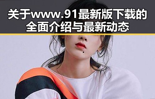 关于www.91最新版下载的全面介绍与最新动态
