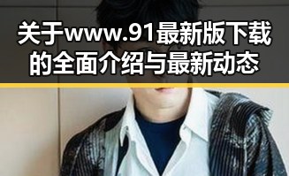 关于www.91最新版下载的全面介绍与最新动态