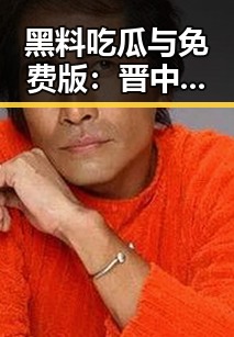 黑料吃瓜与免费版：晋中市最新动态全掌握