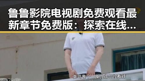 鲁鲁影院电视剧免费观看最新章节免费版:探索在线看剧的新体验