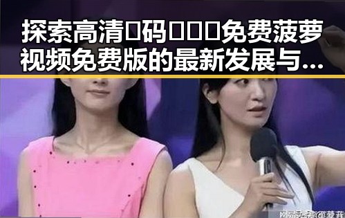 探索高清🈚码🔞❌♋免费菠萝视频免费版的最新发展与现状