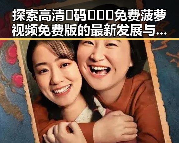 探索高清🈚码🔞❌♋免费菠萝视频免费版的最新发展与现状