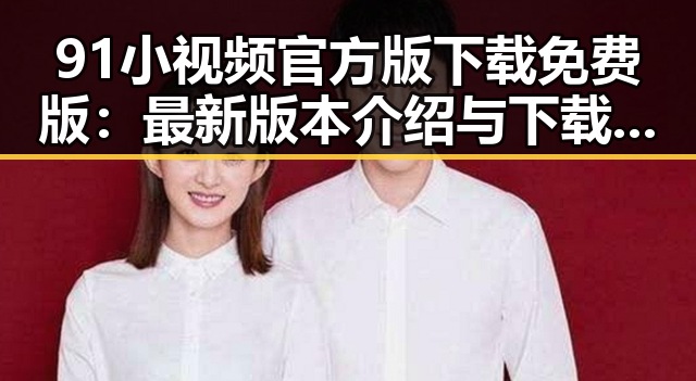 91小视频官方版下载免费版：最新版本介绍与下载指南