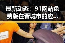 最新动态：91网站免费版在晋城市的应用现状分析