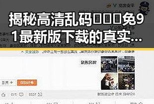 揭秘高清乱码🔞❌♋免91最新版下载的真实效果与安全性