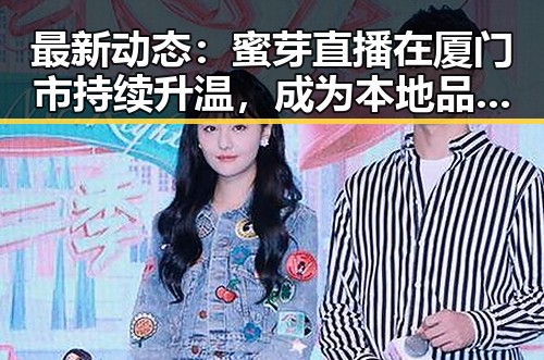 最新动态：蜜芽直播在厦门市持续升温，成为本地品牌新宠