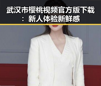武汉市樱桃视频官方版下载:新人体验新鲜感