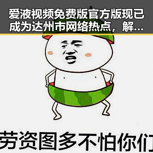 爱液视频免费版官方版现已成为达州市网络热点，解析其背后现状与影响