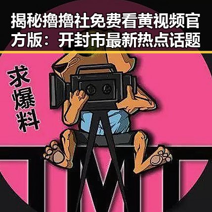 揭秘擼擼社免费看黄 视频官方版：开封市最新热点话题