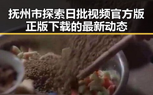 抚州市探索日批视频官方版正版下载的最新动态