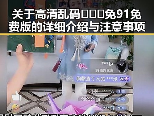 关于高清乱码🔞❌♋免91免费版的详细介绍与注意事项
