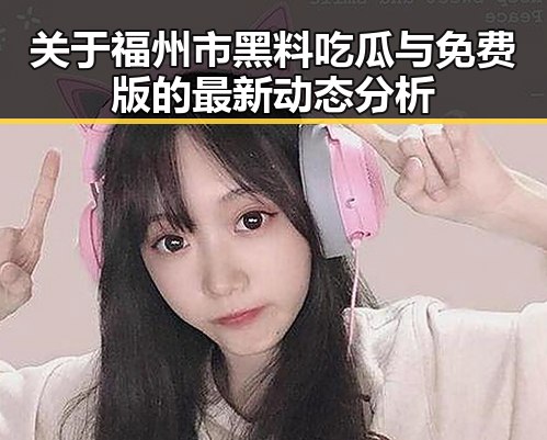 关于福州市黑料吃瓜与免费版的最新动态分析