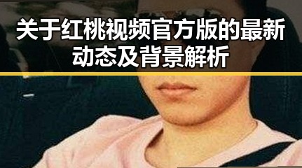 关于红桃视频官方版的最新动态及背景解析