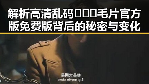 解析高清乱码🔞❌♋毛片官方版免费版背后的秘密与变化