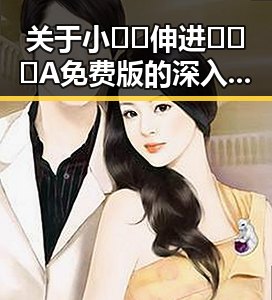 关于小🐔🐔伸进🈲🔞🔞A免费版的深入分析与讨论