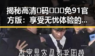揭秘高清🈚码🔞❌♋免91官方版：享受无忧体验的全新选择