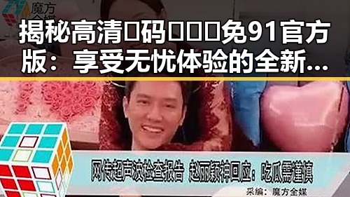 揭秘高清🈚码🔞❌♋免91官方版：享受无忧体验的全新选择