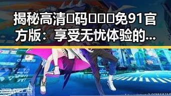揭秘高清🈚码🔞❌♋免91官方版：享受无忧体验的全新选择