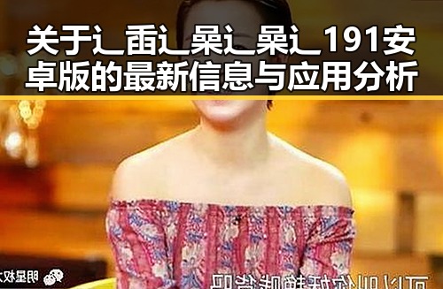 关于辶臿辶喿辶喿辶191安卓版的最新信息与应用分析
