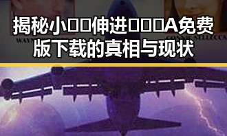 揭秘小🐔🐔伸进🈲🔞🔞A免费版下载的真相与现状