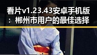 看片v1.23.43 安卓手机版：郴州市用户的最佳选择