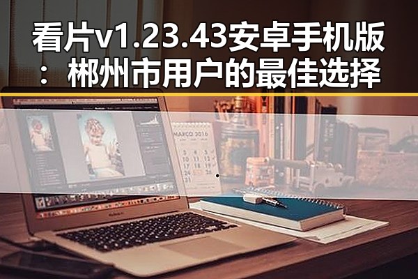看片v1.23.43 安卓手机版：郴州市用户的最佳选择